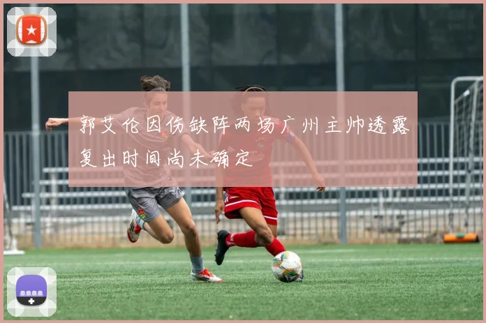 郭艾伦因伤缺阵两场广州主帅透露复出时间尚未确定