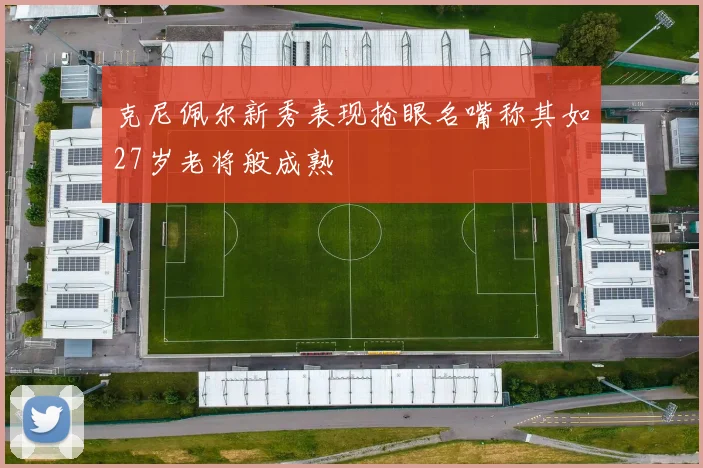 克尼佩尔新秀表现抢眼名嘴称其如27岁老将般成熟