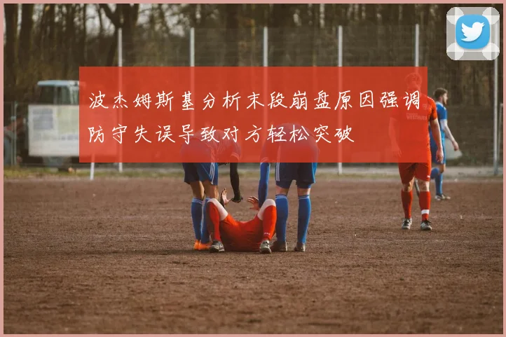 波杰姆斯基分析末段崩盘原因强调防守失误导致对方轻松突破