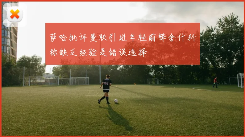萨哈批评曼联引进年轻前锋舍什科称缺乏经验是错误选择