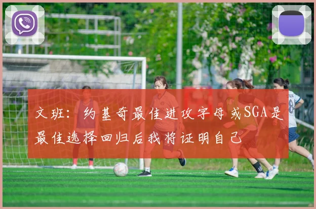 文班：约基奇最佳进攻字母或SGA是最佳选择回归后我将证明自己