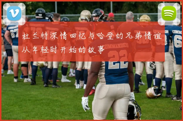 杜兰特深情回忆与哈登的兄弟情谊从年轻时开始的故事