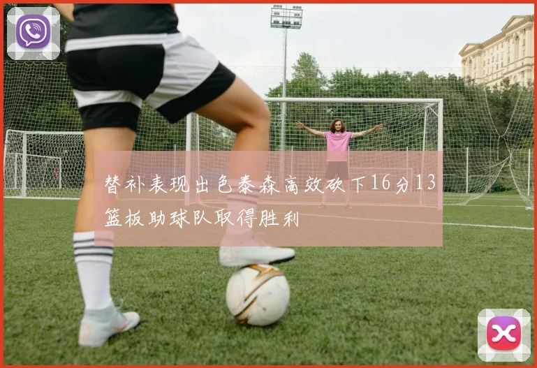 替补表现出色泰森高效砍下16分13篮板助球队取得胜利