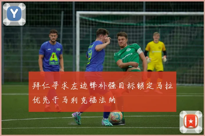 拜仁寻求左边锋补强目标锁定马拉优先于马利克福法纳