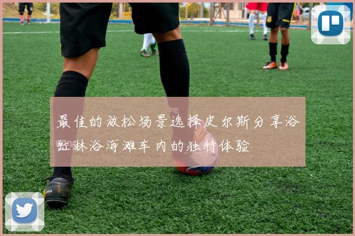 最佳的放松场景选择皮尔斯分享浴缸淋浴海滩车内的独特体验