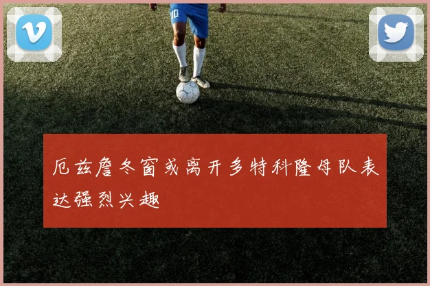 厄兹詹冬窗或离开多特科隆母队表达强烈兴趣