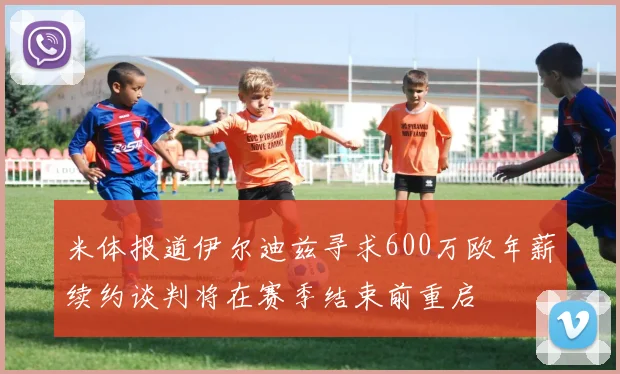 米体报道伊尔迪兹寻求600万欧年薪续约谈判将在赛季结束前重启