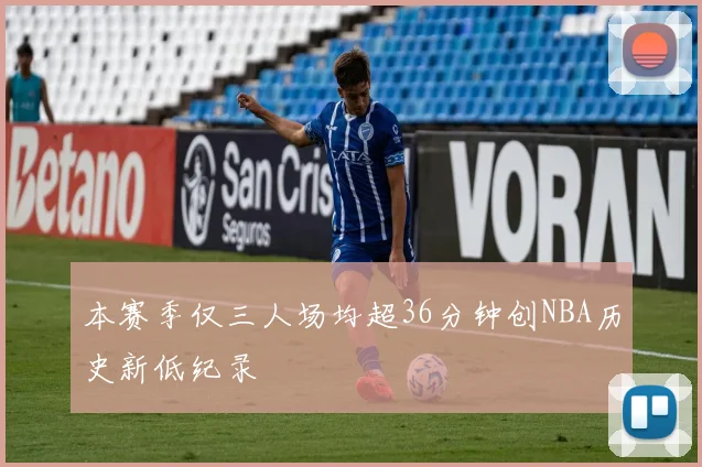 本赛季仅三人场均超36分钟创NBA历史新低纪录