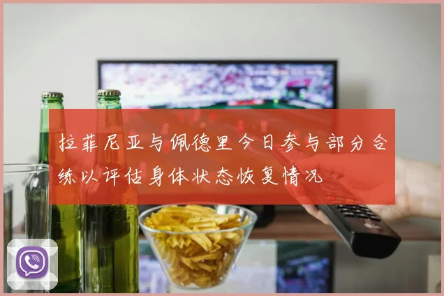 拉菲尼亚与佩德里今日参与部分合练以评估身体状态恢复情况