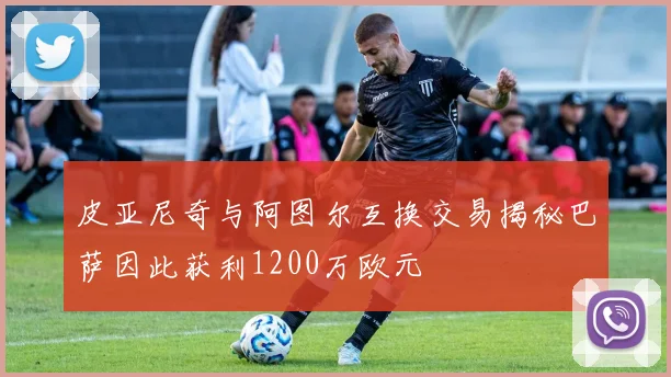 皮亚尼奇与阿图尔互换交易揭秘巴萨因此获利1200万欧元