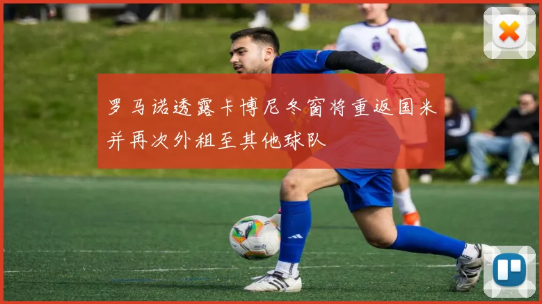 罗马诺透露卡博尼冬窗将重返国米并再次外租至其他球队