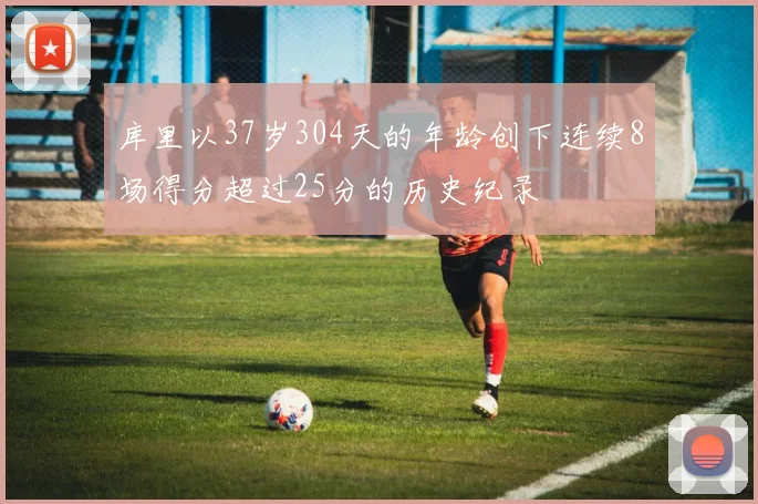 库里以37岁304天的年龄创下连续8场得分超过25分的历史纪录