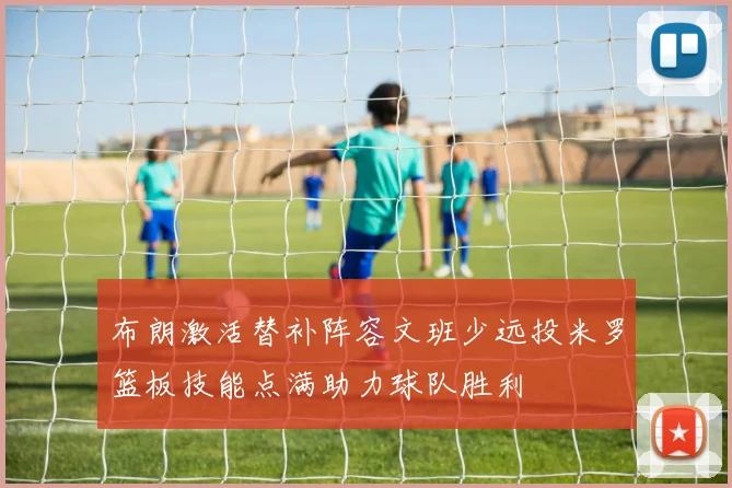 布朗激活替补阵容文班少远投米罗篮板技能点满助力球队胜利