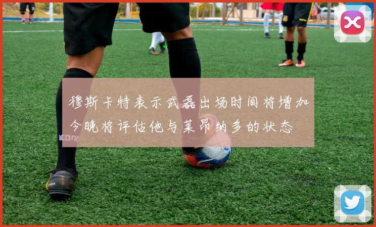穆斯卡特表示武磊出场时间将增加今晚将评估他与莱昂纳多的状态