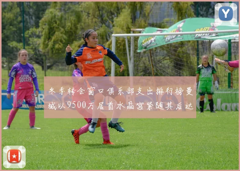 冬季转会窗口俱乐部支出排行榜曼城以9500万居首水晶宫紧随其后达8970万