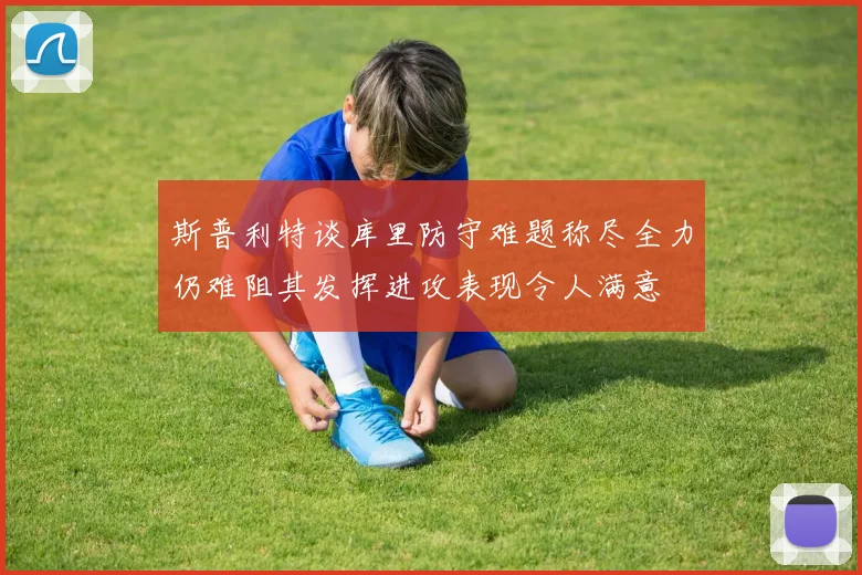 斯普利特谈库里防守难题称尽全力仍难阻其发挥进攻表现令人满意