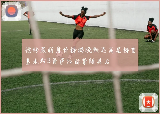 德转最新身价榜揭晓凯恩高居榜首基米希B费萨拉赫紧随其后