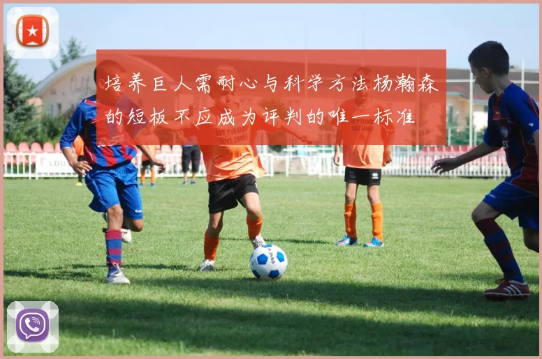培养巨人需耐心与科学方法杨瀚森的短板不应成为评判的唯一标准