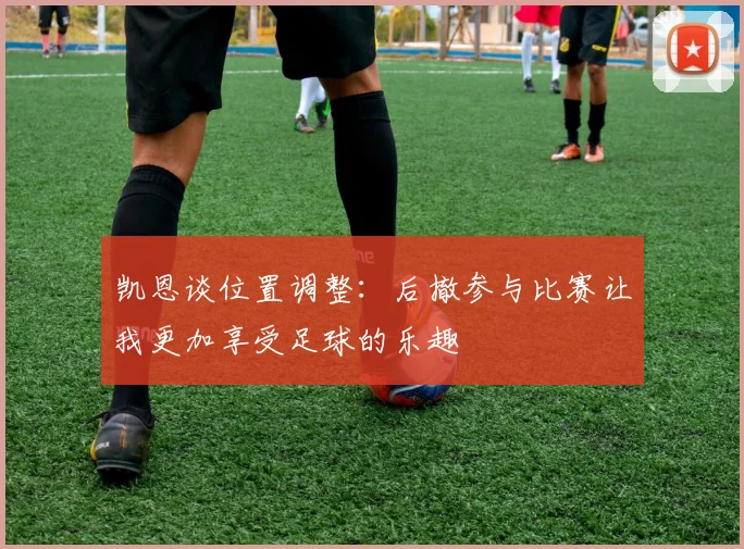 凯恩谈位置调整：后撤参与比赛让我更加享受足球的乐趣