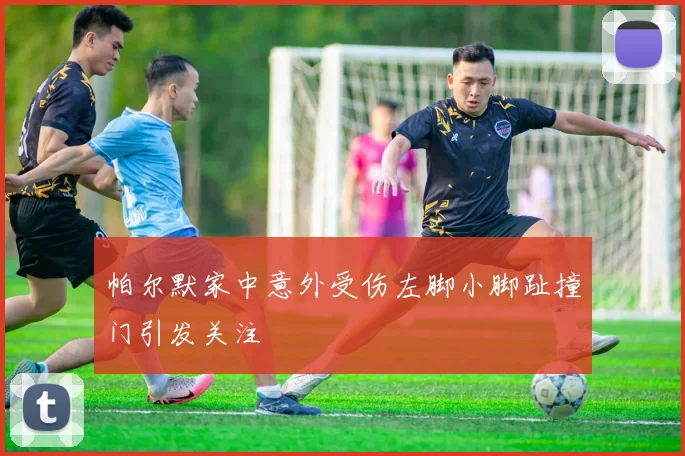 帕尔默家中意外受伤左脚小脚趾撞门引发关注