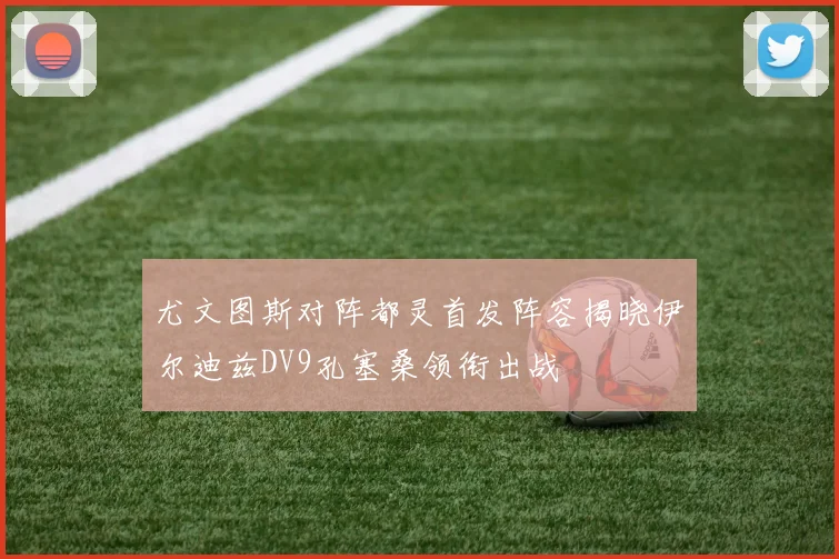 尤文图斯对阵都灵首发阵容揭晓伊尔迪兹DV9孔塞桑领衔出战