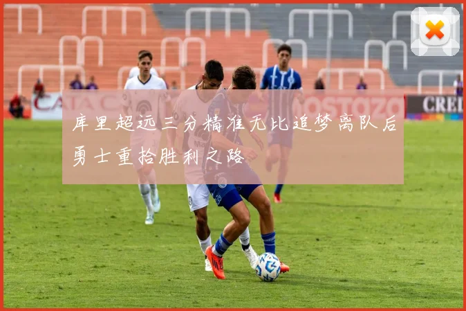 库里超远三分精准无比追梦离队后勇士重拾胜利之路