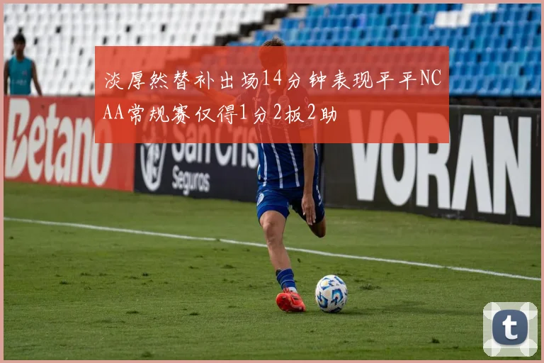 淡厚然替补出场14分钟表现平平NCAA常规赛仅得1分2板2助