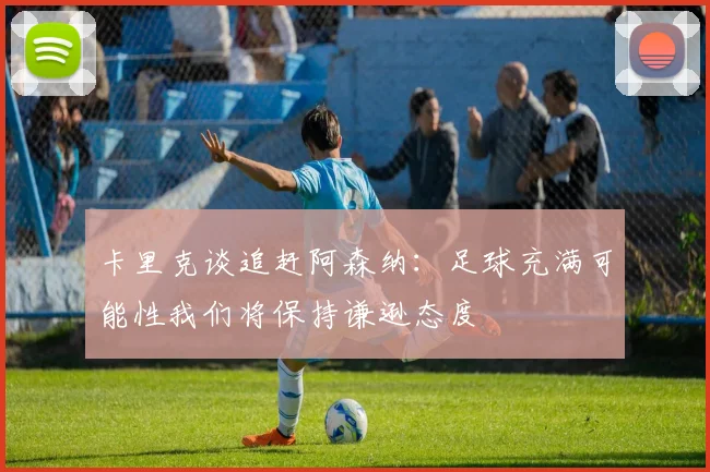 卡里克谈追赶阿森纳：足球充满可能性我们将保持谦逊态度
