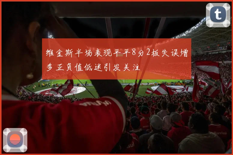 维金斯半场表现平平8分2板失误增多正负值低迷引发关注