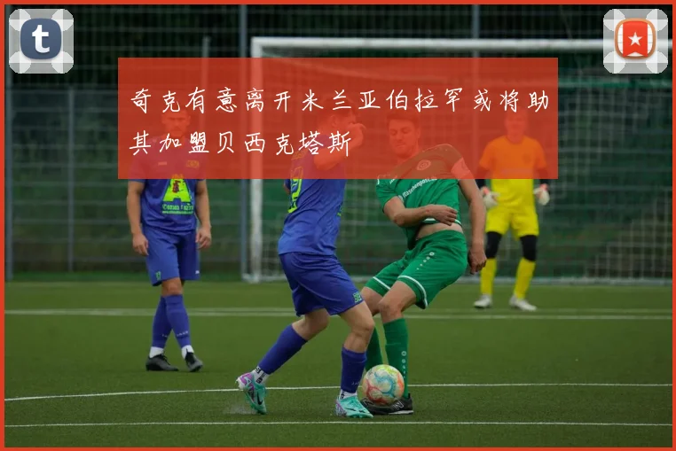 奇克有意离开米兰亚伯拉罕或将助其加盟贝西克塔斯