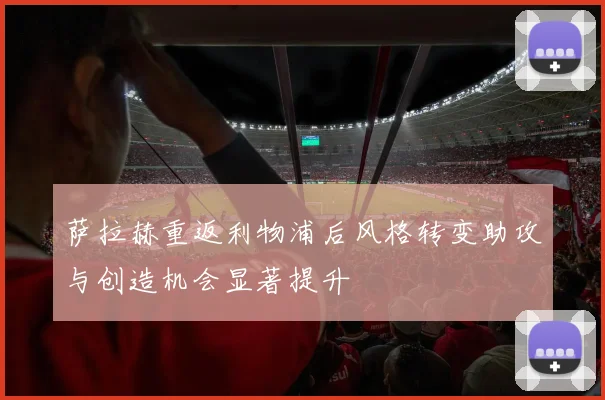 萨拉赫重返利物浦后风格转变助攻与创造机会显著提升