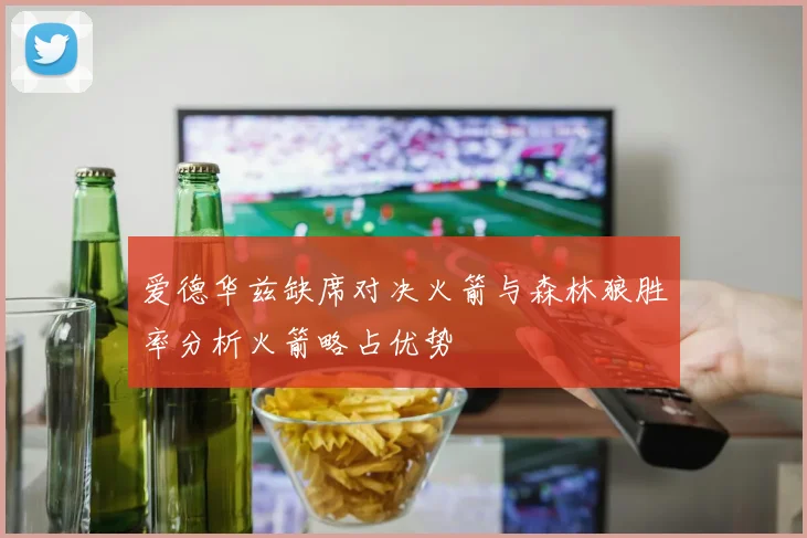 爱德华兹缺席对决火箭与森林狼胜率分析火箭略占优势