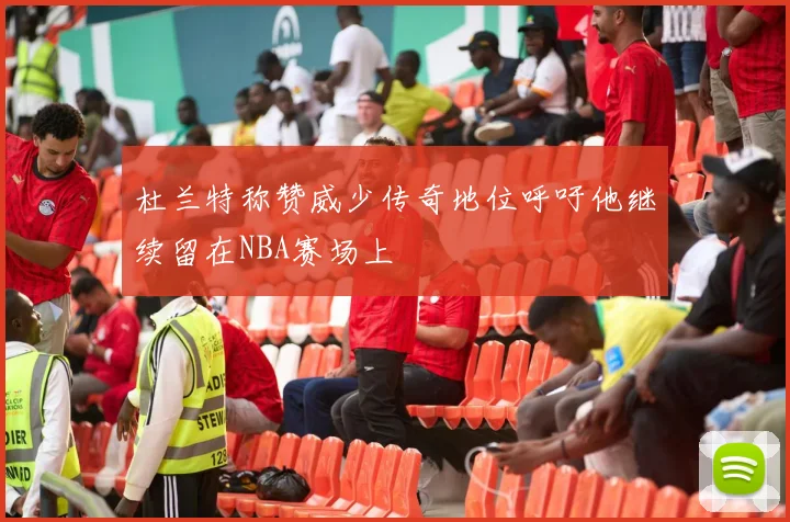 杜兰特称赞威少传奇地位呼吁他继续留在NBA赛场上