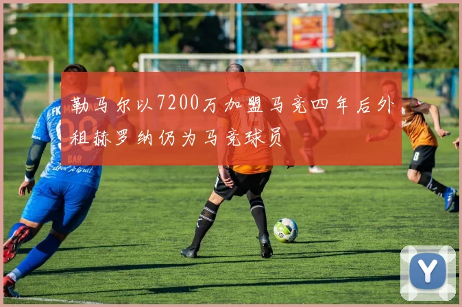 勒马尔以7200万加盟马竞四年后外租赫罗纳仍为马竞球员