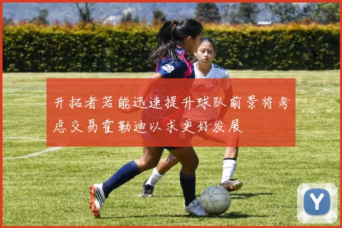 开拓者若能迅速提升球队前景将考虑交易霍勒迪以求更好发展