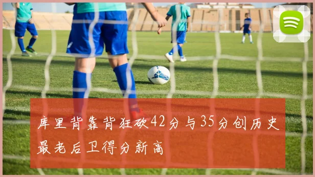 库里背靠背狂砍42分与35分创历史最老后卫得分新高