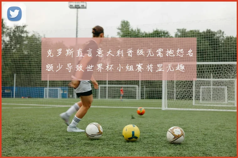 克罗斯直言意大利晋级无需抱怨名额少导致世界杯小组赛将显无趣