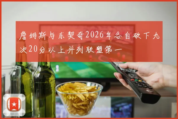 詹姆斯与东契奇2026年各自砍下九次20分以上并列联盟第一