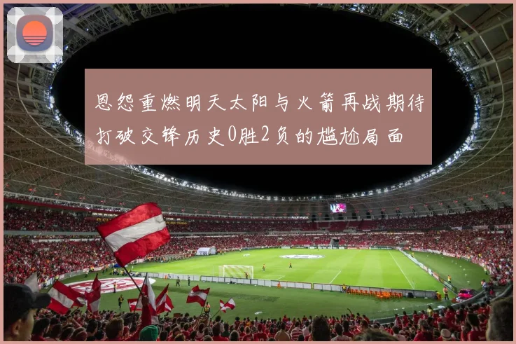 恩怨重燃明天太阳与火箭再战期待打破交锋历史0胜2负的尴尬局面