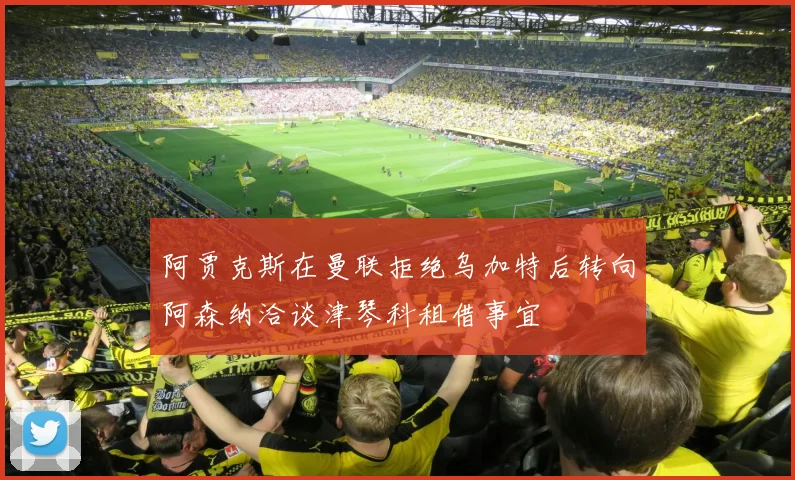 阿贾克斯在曼联拒绝乌加特后转向阿森纳洽谈津琴科租借事宜