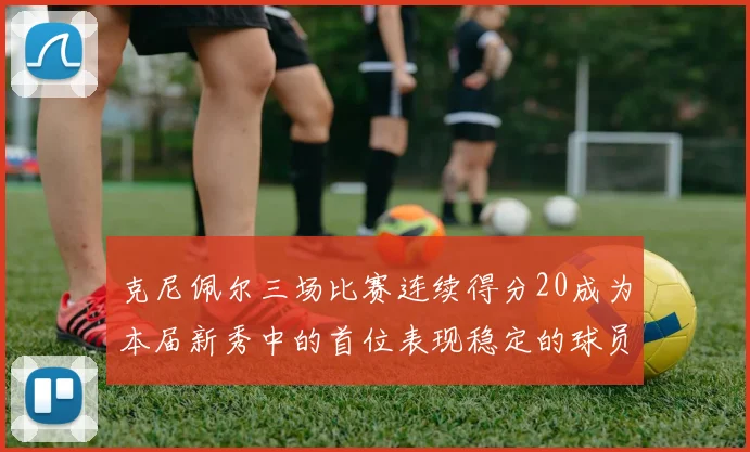 克尼佩尔三场比赛连续得分20成为本届新秀中的首位表现稳定的球员