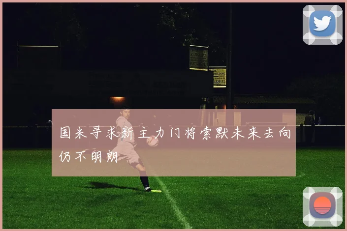 国米寻求新主力门将索默未来去向仍不明朗
