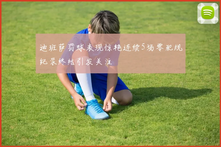 迪班萨罚球表现惊艳连续5场零犯规纪录终结引发关注