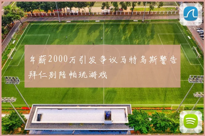 年薪2000万引发争议马特乌斯警告拜仁别陪帕玩游戏