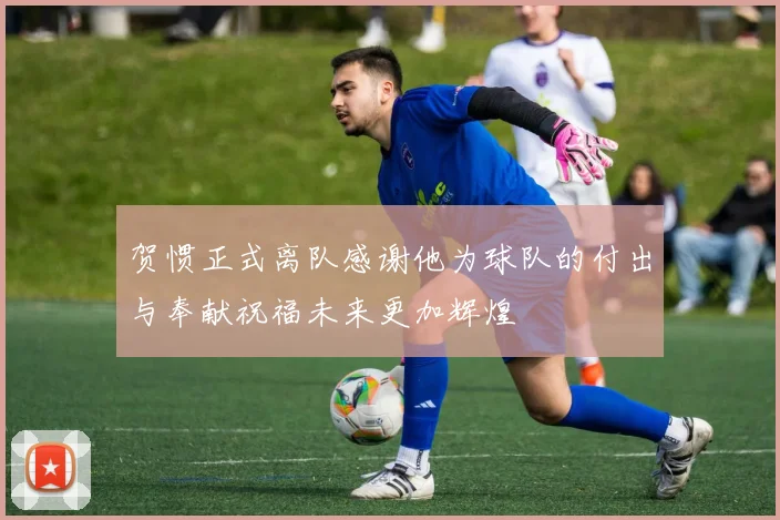 贺惯正式离队感谢他为球队的付出与奉献祝福未来更加辉煌