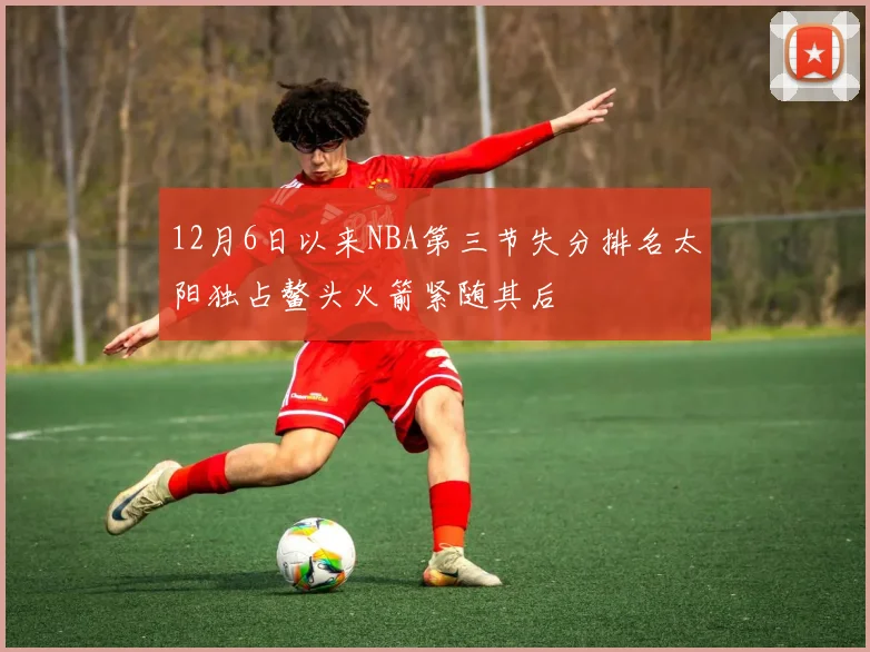 12月6日以来NBA第三节失分排名太阳独占鳌头火箭紧随其后