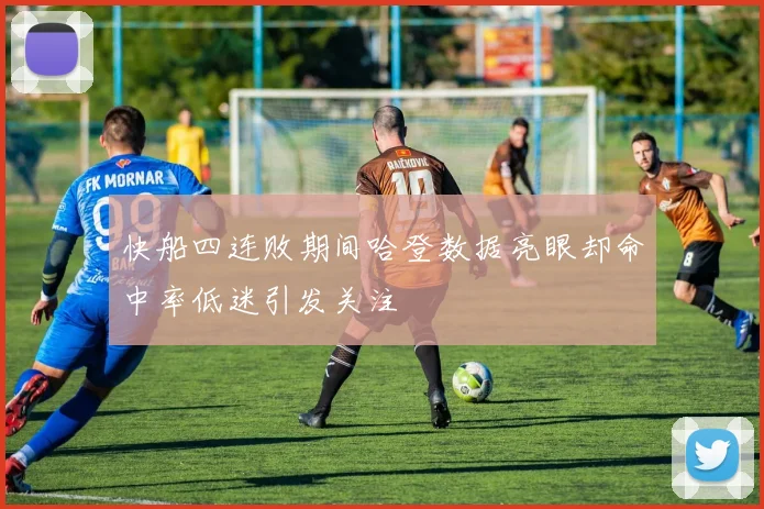 快船四连败期间哈登数据亮眼却命中率低迷引发关注