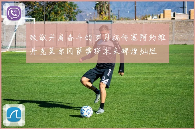 致敬并肩奋斗的岁月祝何塞阿约维丹克莱尔冈萨雷斯未来辉煌灿烂